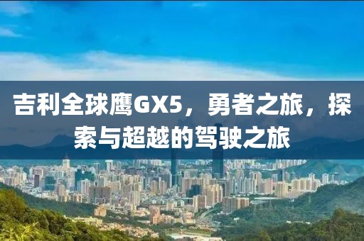 吉利全球鹰GX5，勇者之旅，探索与超越的驾驶之旅