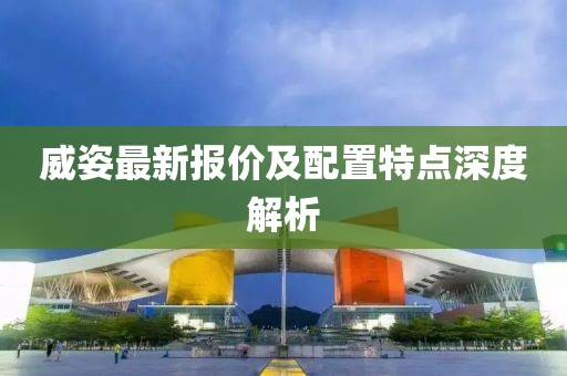 威姿最新报价及配置特点深度解析