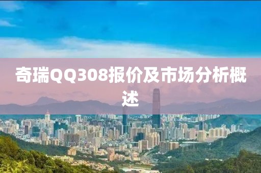 奇瑞QQ308报价及市场分析概述