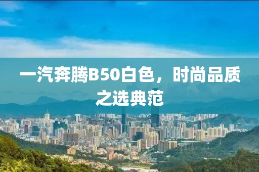 一汽奔腾B50白色，时尚品质之选典范