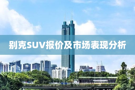 别克SUV报价及市场表现分析