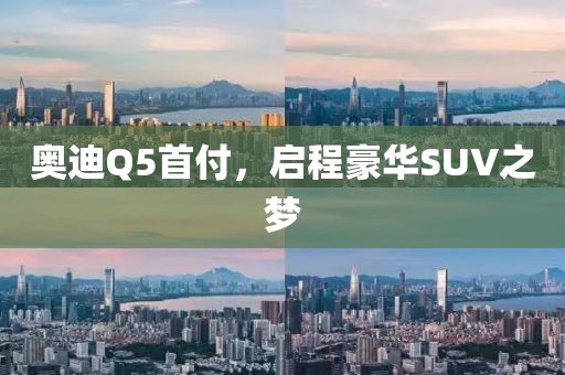 奥迪Q5首付，启程豪华SUV之梦