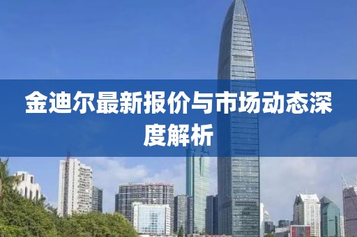 金迪尔最新报价与市场动态深度解析