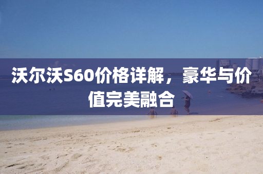 沃尔沃S60价格详解，豪华与价值完美融合