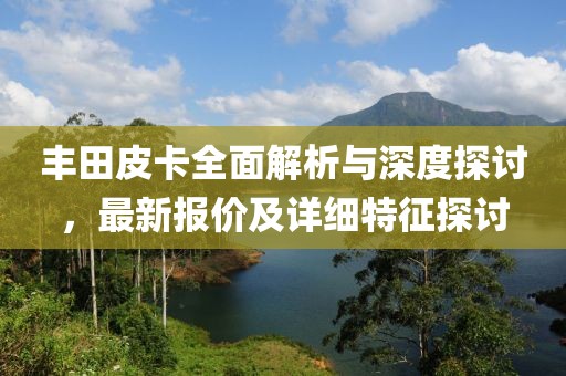 丰田皮卡全面解析与深度探讨，最新报价及详细特征探讨