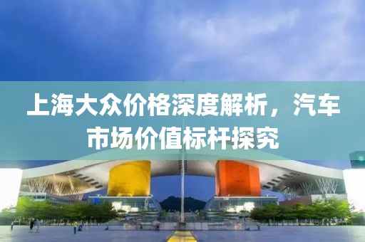 上海大众价格深度解析，汽车市场价值标杆探究