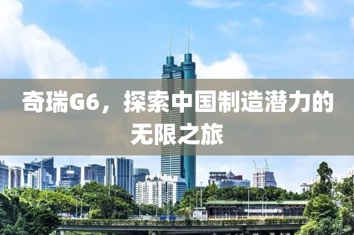 奇瑞G6，探索中国制造潜力的无限之旅