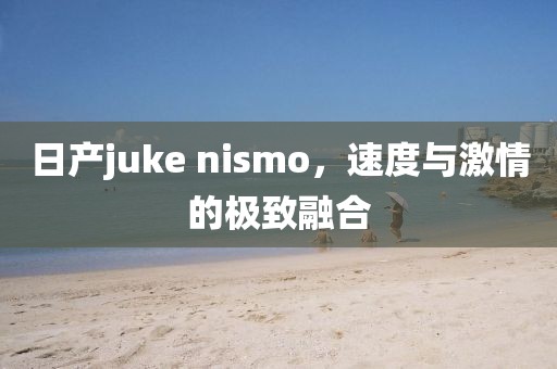 日产juke nismo，速度与激情的极致融合