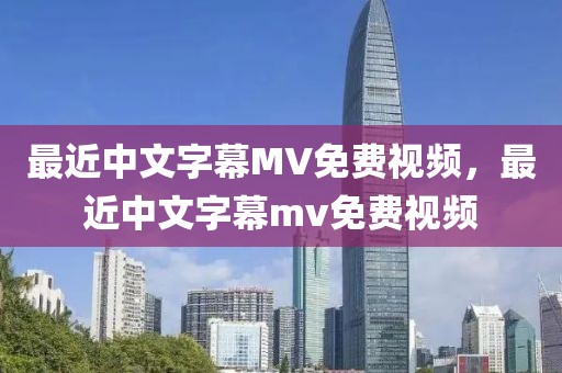 最近中文字幕MV免费视频，最近中文字幕mv免费视频