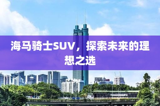 海马骑士SUV，探索未来的理想之选