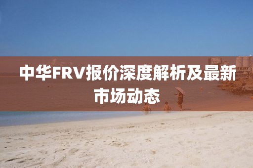 中华FRV报价深度解析及最新市场动态