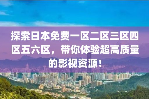 探索日本免费一区二区三区四区五六区，带你体验超高质量的影视资源！