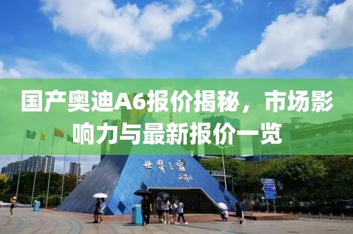 国产奥迪A6报价揭秘，市场影响力与最新报价一览