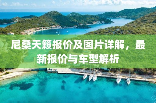 尼桑天籁报价及图片详解，最新报价与车型解析