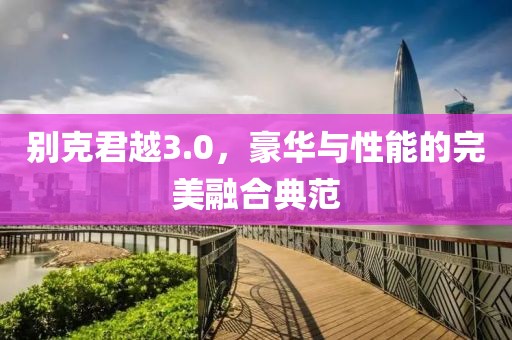 别克君越3.0，豪华与性能的完美融合典范