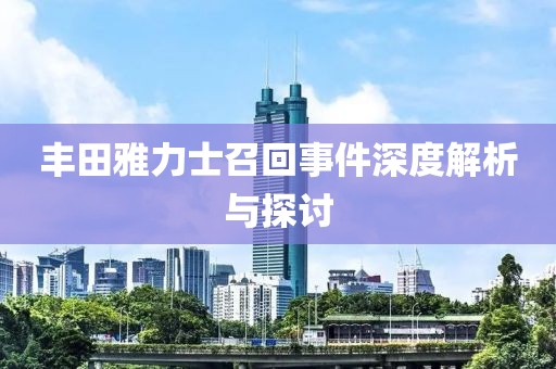 丰田雅力士召回事件深度解析与探讨