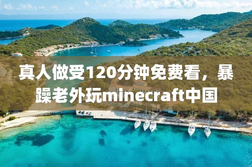 真人做受120分钟免费看，暴躁老外玩minecraft中国