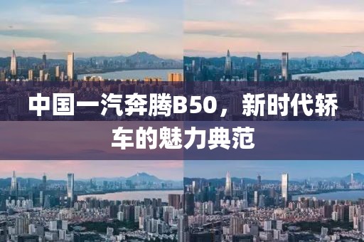 中国一汽奔腾B50，新时代轿车的魅力典范