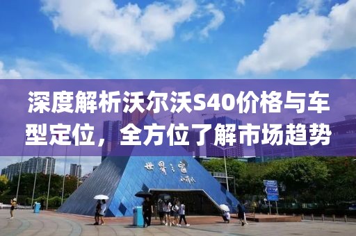 深度解析沃尔沃S40价格与车型定位，全方位了解市场趋势