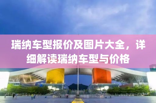 瑞纳车型报价及图片大全，详细解读瑞纳车型与价格