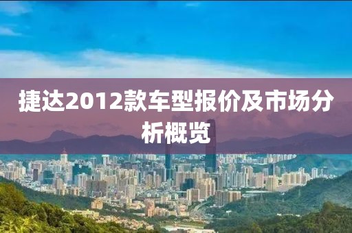 捷达2012款车型报价及市场分析概览