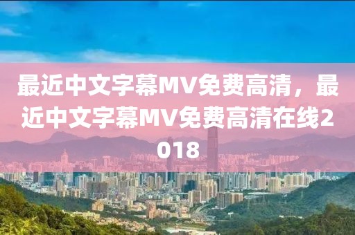 最近中文字幕MV免费高清，最近中文字幕MV免费高清在线2018