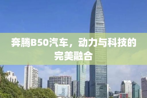 奔腾B50汽车，动力与科技的完美融合