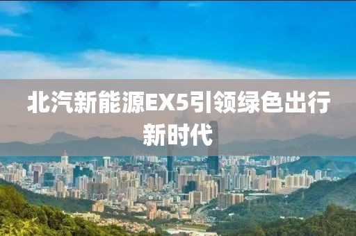 北汽新能源EX5引领绿色出行新时代