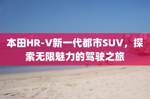 本田HR-V新一代都市SUV，探索无限魅力的驾驶之旅