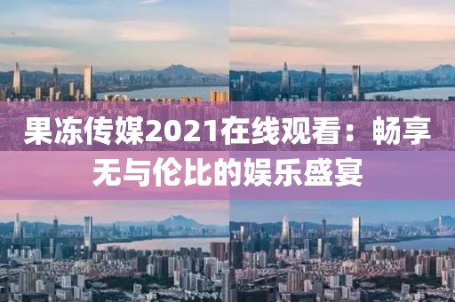 果冻传媒2021在线观看：畅享无与伦比的娱乐盛宴