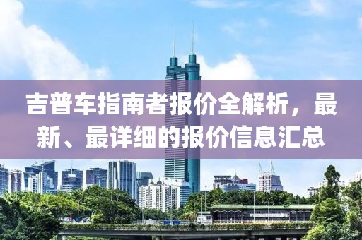 吉普车指南者报价全解析，最新、最详细的报价信息汇总