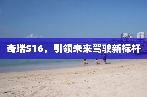 奇瑞S16，引领未来驾驶新标杆