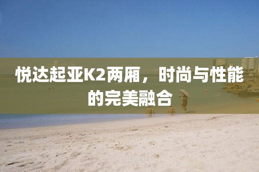 悦达起亚K2两厢，时尚与性能的完美融合