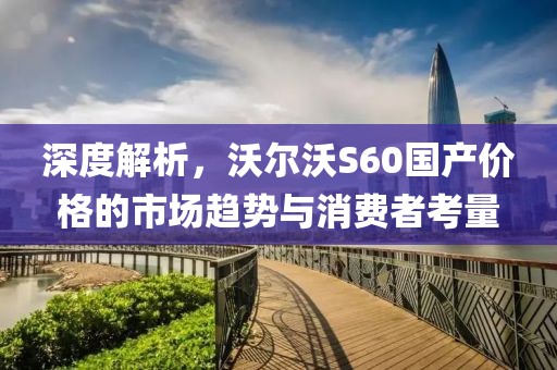 深度解析，沃尔沃S60国产价格的市场趋势与消费者考量