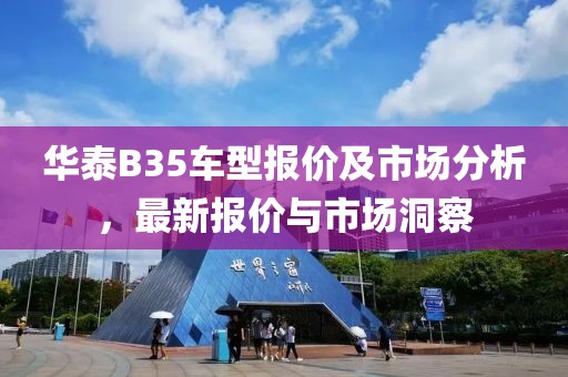 华泰B35车型报价及市场分析，最新报价与市场洞察