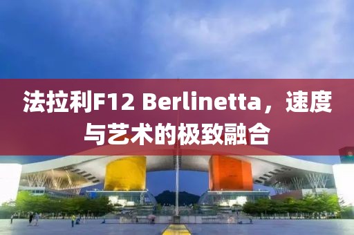 法拉利F12 Berlinetta，速度与艺术的极致融合