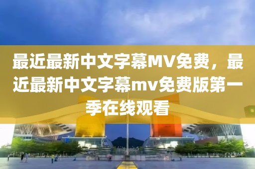 最近最新中文字幕MV免费，最近最新中文字幕mv免费版第一季在线观看