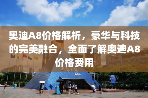 奥迪A8价格解析，豪华与科技的完美融合，全面了解奥迪A8价格费用