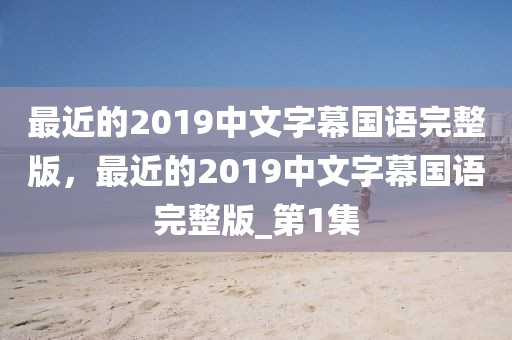 最近的2019中文字幕国语完整版，最近的2019中文字幕国语完整版_第1集