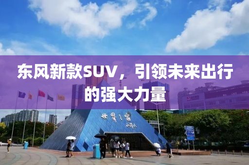 东风新款SUV，引领未来出行的强大力量