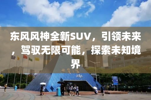 东风风神全新SUV，引领未来，驾驭无限可能，探索未知境界