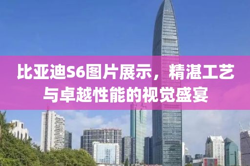 比亚迪S6图片展示，精湛工艺与卓越性能的视觉盛宴