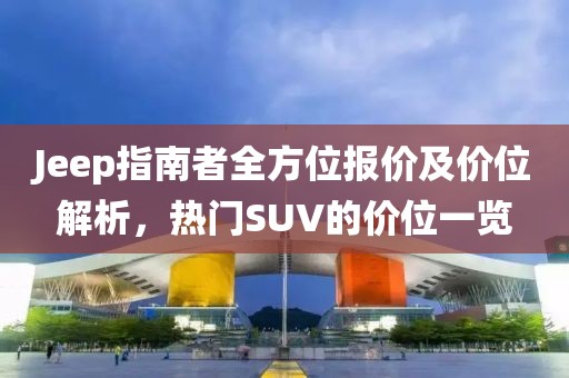 Jeep指南者全方位报价及价位解析，热门SUV的价位一览