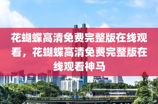 花蝴蝶高清免费完整版在线观看，花蝴蝶高清免费完整版在线观看神马