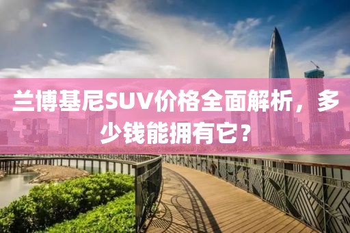 兰博基尼SUV价格全面解析，多少钱能拥有它？