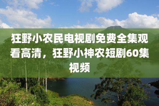 狂野小农民电视剧免费全集观看高清，狂野小神农短剧60集视频