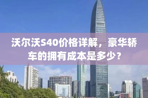 沃尔沃S40价格详解，豪华轿车的拥有成本是多少？