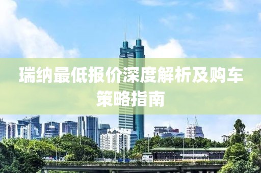 瑞纳最低报价深度解析及购车策略指南