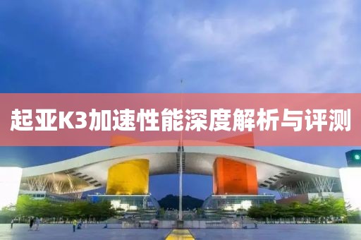 起亚K3加速性能深度解析与评测