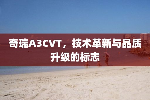 奇瑞A3CVT，技术革新与品质升级的标志